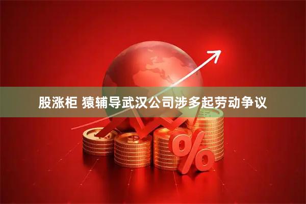股涨柜 猿辅导武汉公司涉多起劳动争议