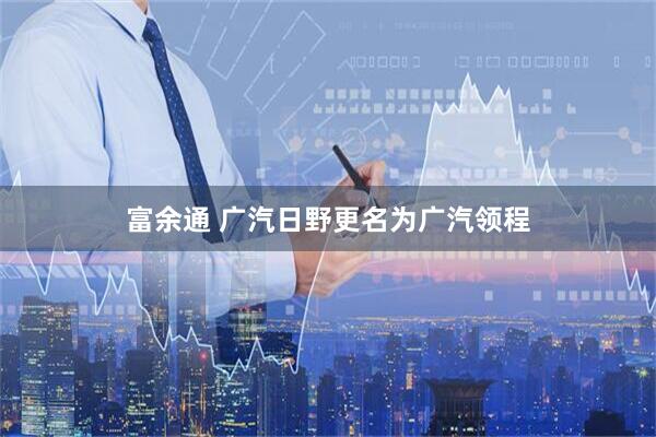 富余通 广汽日野更名为广汽领程