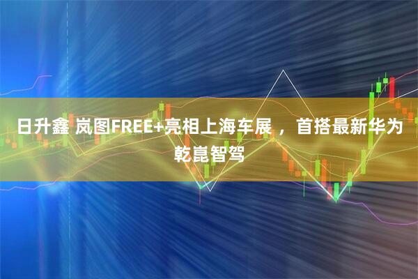 日升鑫 岚图FREE+亮相上海车展 ，首搭最新华为乾崑智驾