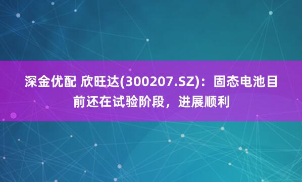深金优配 欣旺达(300207.SZ)：固态电池目前还在试验阶段，进展顺利
