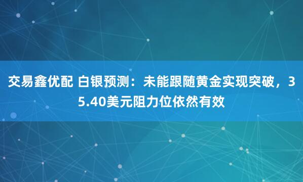 交易鑫优配 白银预测：未能跟随黄金实现突破，35.40美元阻力位依然有效