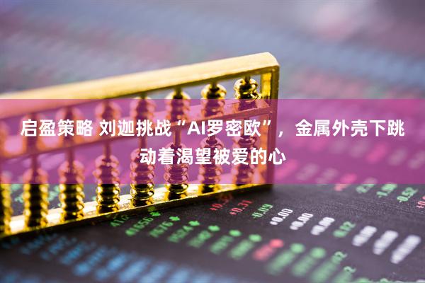 启盈策略 刘迦挑战“AI罗密欧”，金属外壳下跳动着渴望被爱的心