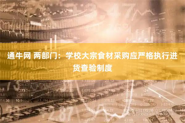 通牛网 两部门：学校大宗食材采购应严格执行进货查验制度