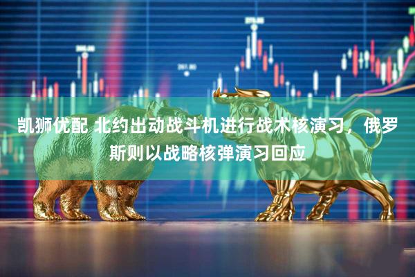 凯狮优配 北约出动战斗机进行战术核演习，俄罗斯则以战略核弹演习回应