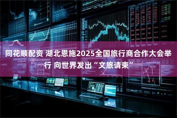 同花顺配资 湖北恩施2025全国旅行商合作大会举行 向世界发出“文旅请柬”