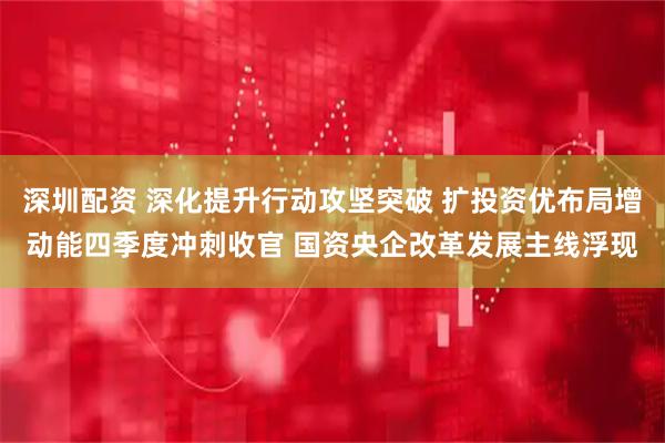 深圳配资 深化提升行动攻坚突破 扩投资优布局增动能四季度冲刺收官 国资央企改革发展主线浮现