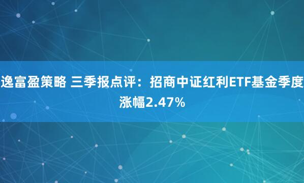 逸富盈策略 三季报点评：招商中证红利ETF基金季度涨幅2.47%