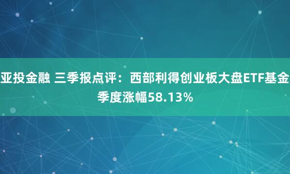 亚投金融 三季报点评：西部利得创业板大盘ETF基金季度涨幅58.13%