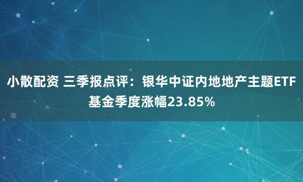 小散配资 三季报点评：银华中证内地地产主题ETF基金季度涨幅23.85%