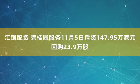 汇银配资 碧桂园服务11月5日斥资147.95万港元回购23.9万股