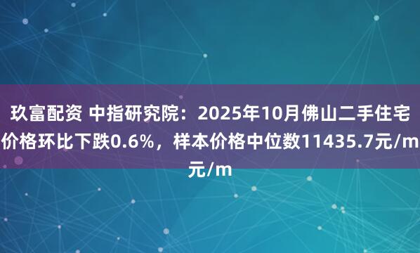 玖富配资 中指研究院：2025年10月佛山二手住宅价格环比下跌0.6%，样本价格中位数11435.7元/m