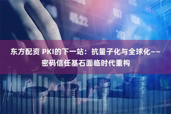 东方配资 PKI的下一站:抗量子化与全球化——密码信任基石面临时代重构