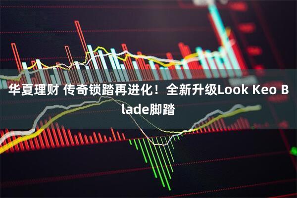 华夏理财 传奇锁踏再进化!全新升级Look Keo Blade脚踏