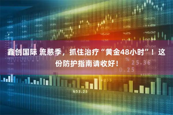 鑫创国际 流感季,抓住治疗“黄金48小时”!这份防护指南请收好!
