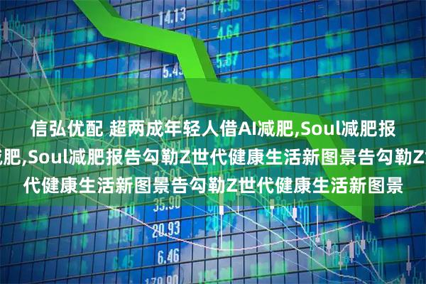 信弘优配 超两成年轻人借AI减肥,Soul减肥报超两成年轻人借AI减肥,Soul减肥报告勾勒Z世代健康生活新图景告勾勒Z世代健康生活新图景