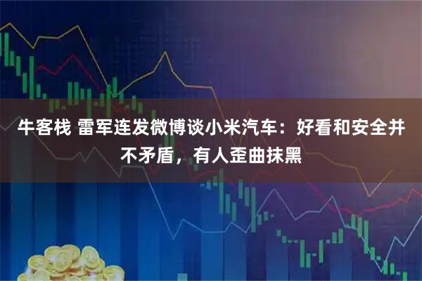 牛客栈 雷军连发微博谈小米汽车:好看和安全并不矛盾,有人歪曲抹黑