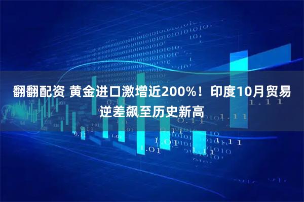 翻翻配资 黄金进口激增近200%!印度10月贸易逆差飙至历史新高