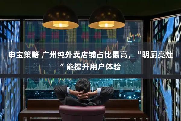 申宝策略 广州纯外卖店铺占比最高,“明厨亮灶”能提升用户体验