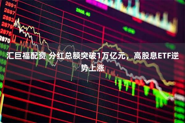 汇巨福配资 分红总额突破1万亿元,高股息ETF逆势上涨