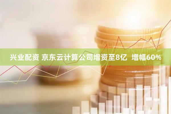 兴业配资 京东云计算公司增资至8亿  增幅60%
