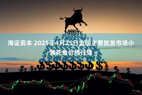 海证资本 2025年4月25日全国主要批发市场小黄花鱼价格行情