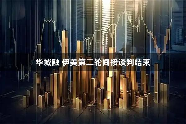 华城融 伊美第二轮间接谈判结束