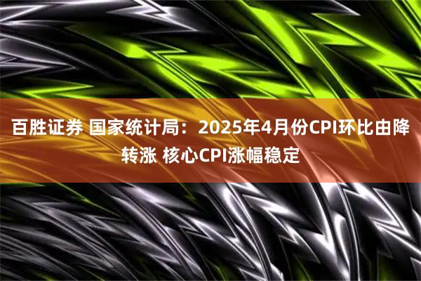 百胜证券 国家统计局：2025年4月份CPI环比由降转涨 核心CPI涨幅稳定