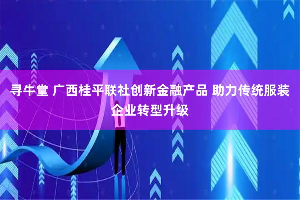 寻牛堂 广西桂平联社创新金融产品 助力传统服装企业转型升级
