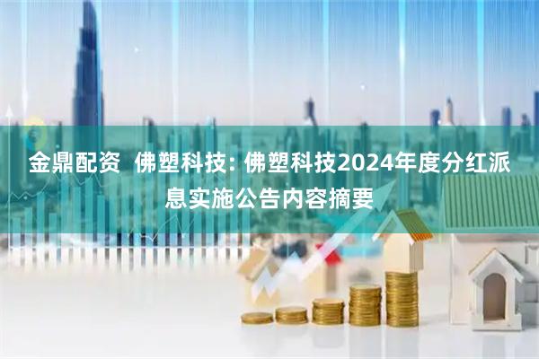 金鼎配资  佛塑科技: 佛塑科技2024年度分红派息实施公告内容摘要