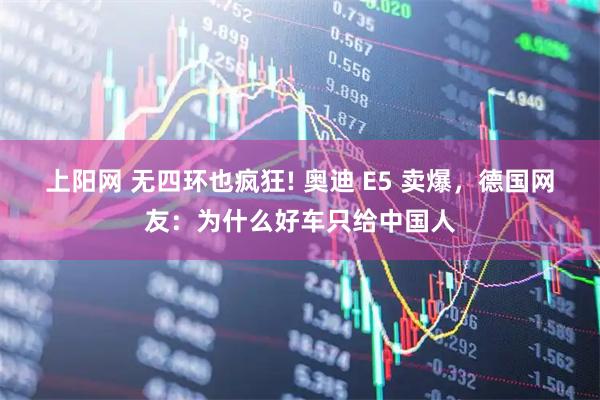 上阳网 无四环也疯狂! 奥迪 E5 卖爆，德国网友：为什么好车只给中国人