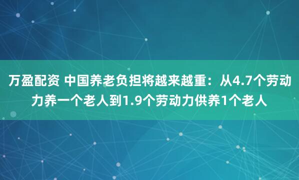万盈配资 中国养老负担将越来越重：从4.7个劳动力养一个老人到1.9个劳动力供养1个老人