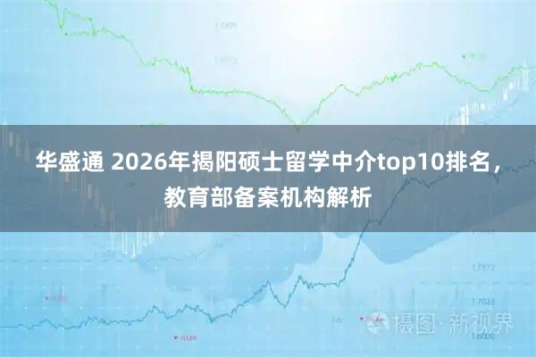 华盛通 2026年揭阳硕士留学中介top10排名，教育部备案机构解析