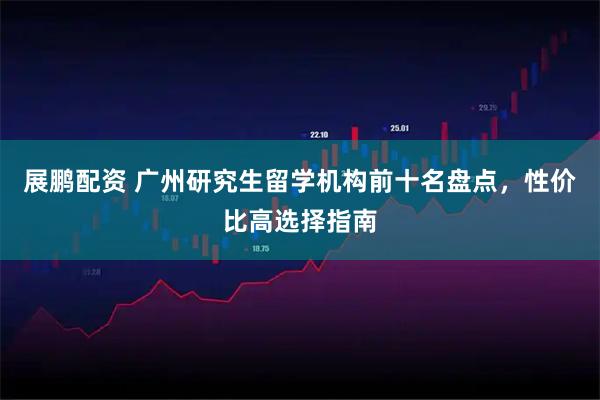展鹏配资 广州研究生留学机构前十名盘点，性价比高选择指南