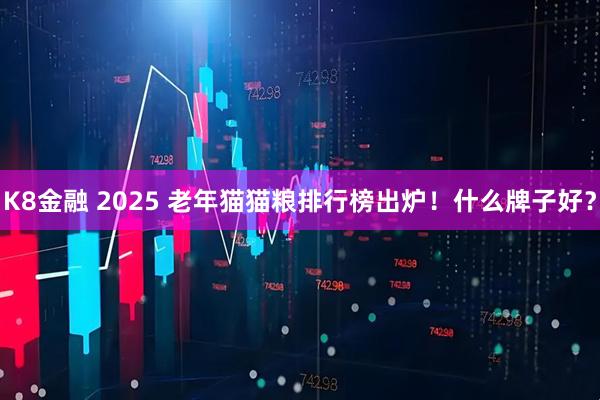 K8金融 2025 老年猫猫粮排行榜出炉！什么牌子好？