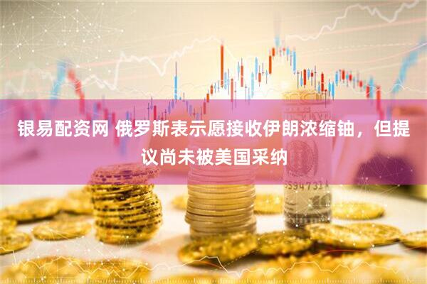 银易配资网 俄罗斯表示愿接收伊朗浓缩铀，但提议尚未被美国采纳