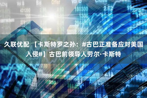 久联优配 【卡斯特罗之孙：#古巴正准备应对美国入侵#】古巴前领导人劳尔·卡斯特
