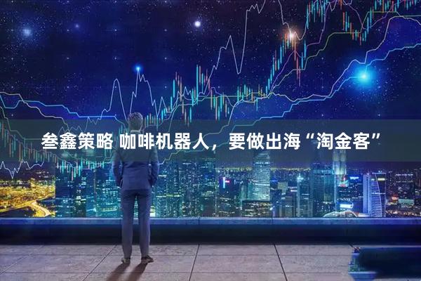 叁鑫策略 咖啡机器人，要做出海“淘金客”