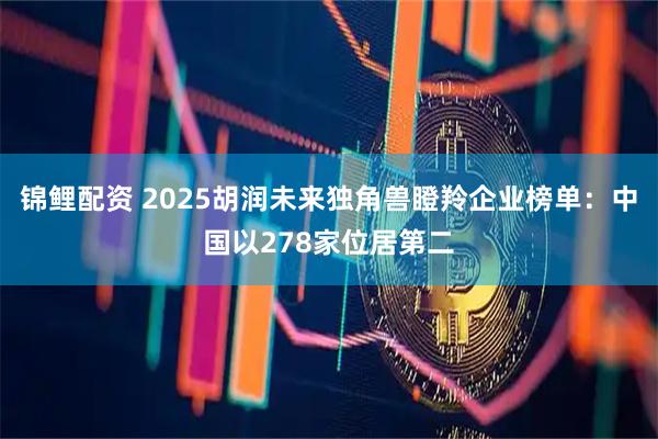 锦鲤配资 2025胡润未来独角兽瞪羚企业榜单：中国以278家位居第二