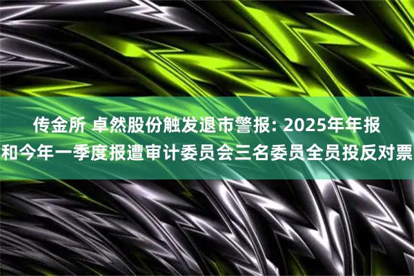 传金所 卓然股份触发退市警报: 2025年年报和今年一季度报遭审计委员会三名委员全员投反对票