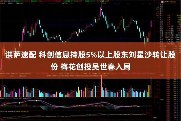 洪萨速配 科创信息持股5%以上股东刘星沙转让股份 梅花创投吴世春入局