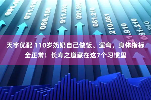 天宇优配 110岁奶奶自己做饭、遛弯,身体指标全正常!长寿之道藏在这7个习惯里