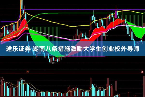 途乐证券 湖南八条措施激励大学生创业校外导师