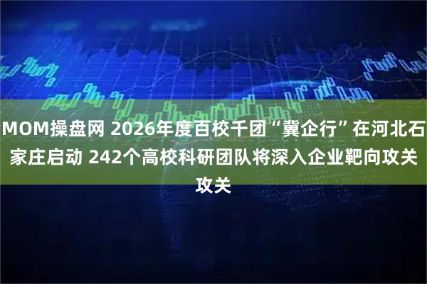 MOM操盘网 2026年度百校千团“冀企行”在河北石家庄启动 242个高校科研团队将深入企业靶向攻关