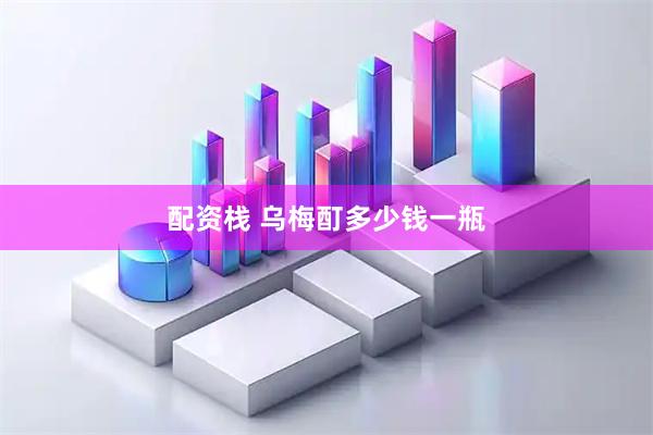 配资栈 乌梅酊多少钱一瓶