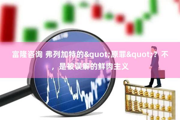 富隆咨询 弗列加特的"原罪"？不，是被误解的鲜肉主义